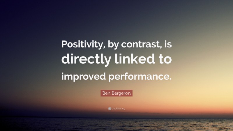 Ben Bergeron Quote: “Positivity, by contrast, is directly linked to improved performance.”