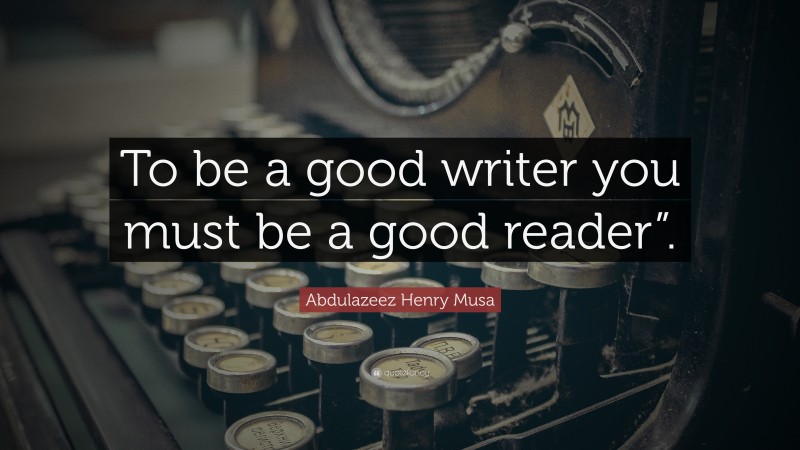 Abdulazeez Henry Musa Quote: “To be a good writer you must be a good reader”.”