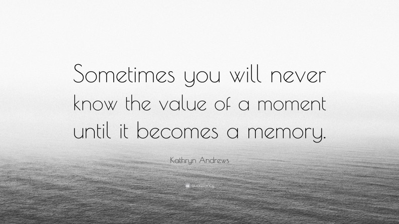 Kathryn Andrews Quote: “Sometimes you will never know the value of a moment until it becomes a memory.”