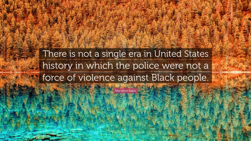 Mariame Kaba Quote: “There is not a single era in United States history in which the police were not a force of violence against Black people.”