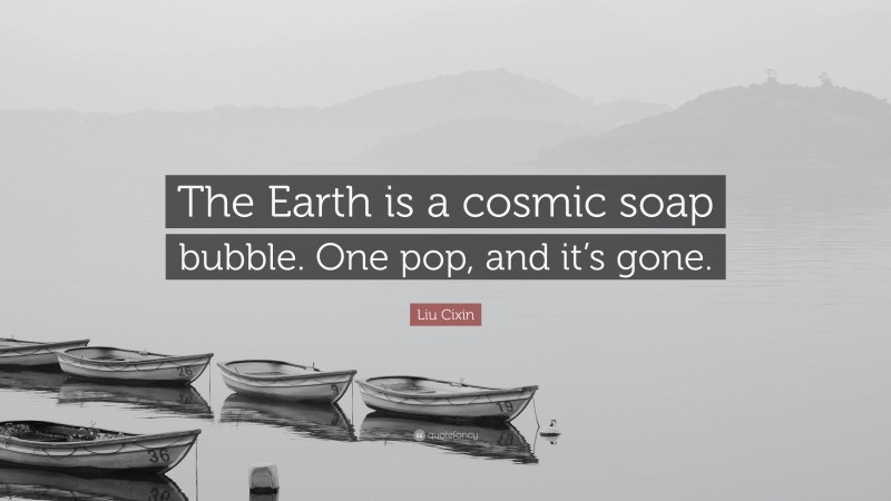 Liu Cixin Quote: “The Earth is a cosmic soap bubble. One pop, and it’s gone.”