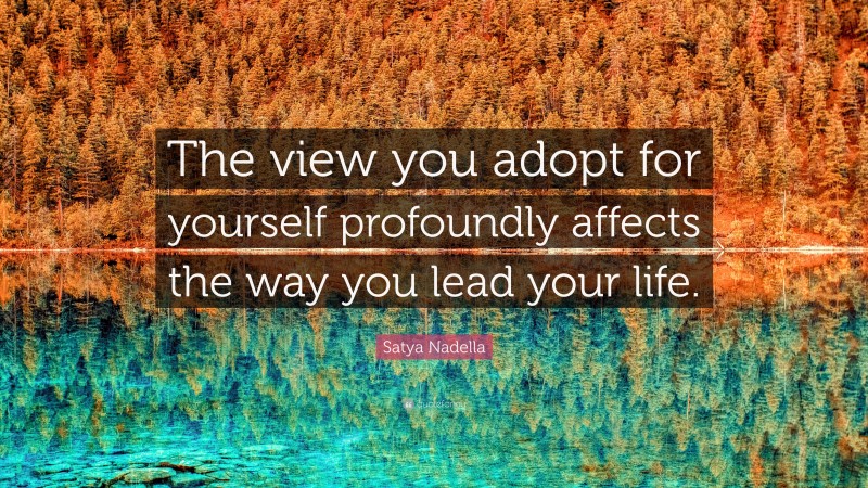 Satya Nadella Quote: “The view you adopt for yourself profoundly affects the way you lead your life.”