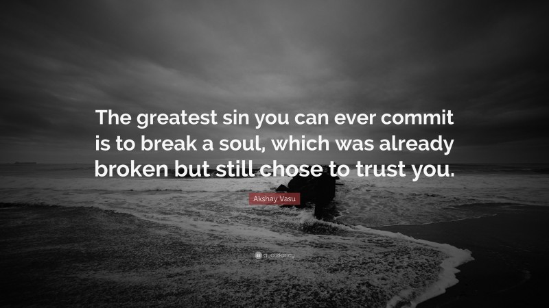 Akshay Vasu Quote: “The greatest sin you can ever commit is to break a soul, which was already broken but still chose to trust you.”