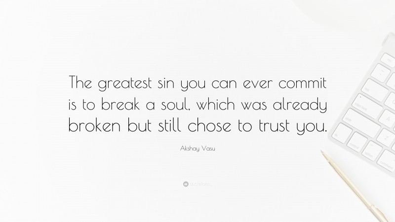 Akshay Vasu Quote: “The greatest sin you can ever commit is to break a soul, which was already broken but still chose to trust you.”
