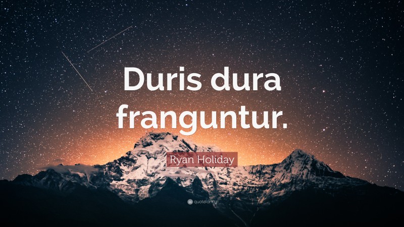 Ryan Holiday Quote: “Duris dura franguntur.”