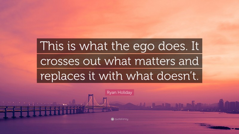 Ryan Holiday Quote: “This is what the ego does. It crosses out what matters and replaces it with what doesn’t.”