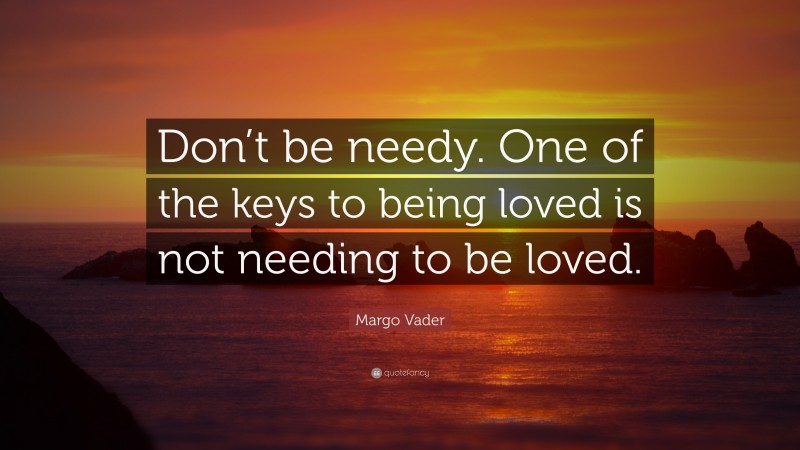 Margo Vader Quote: “Don’t be needy. One of the keys to being loved is not needing to be loved.”