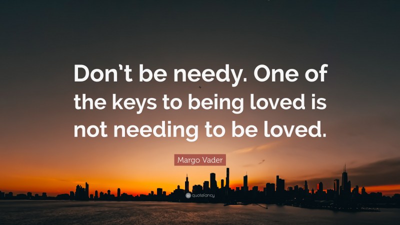 Margo Vader Quote: “Don’t be needy. One of the keys to being loved is not needing to be loved.”