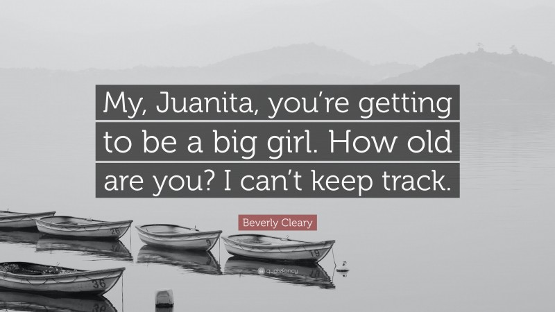 Beverly Cleary Quote: “My, Juanita, you’re getting to be a big girl. How old are you? I can’t keep track.”