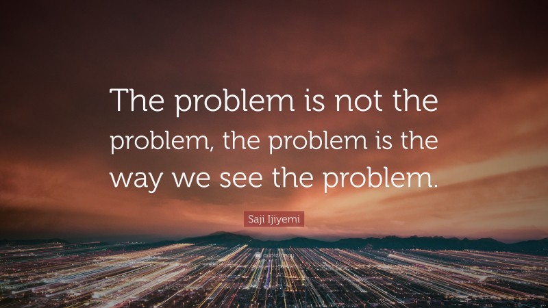 Saji Ijiyemi Quote: “The problem is not the problem, the problem is the way we see the problem.”