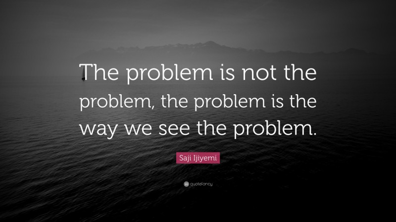 Saji Ijiyemi Quote: “The problem is not the problem, the problem is the way we see the problem.”