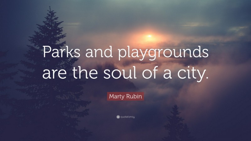 Marty Rubin Quote: “Parks and playgrounds are the soul of a city.”