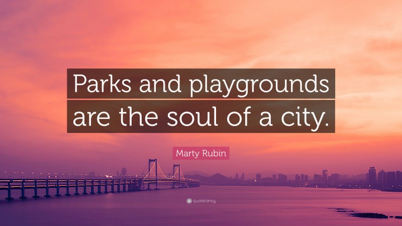 Marty Rubin Quote: “Parks and playgrounds are the soul of a city.”