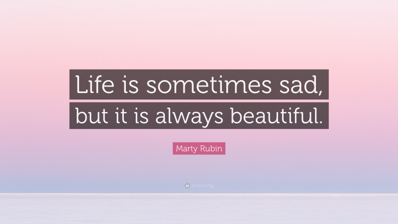 Marty Rubin Quote: “Life is sometimes sad, but it is always beautiful.”