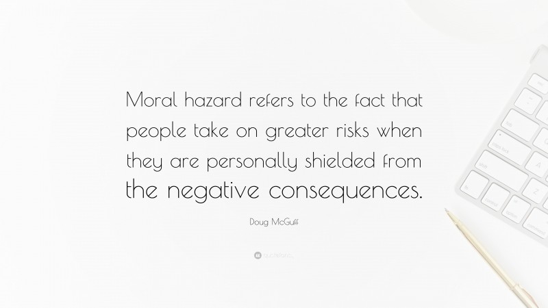 Doug McGuff Quote: “Moral hazard refers to the fact that people take on greater risks when they are personally shielded from the negative consequences.”