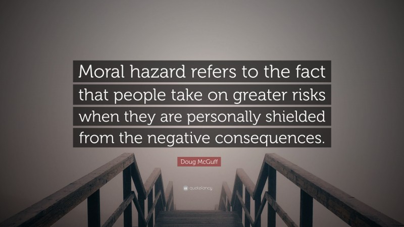 Doug McGuff Quote: “Moral hazard refers to the fact that people take on greater risks when they are personally shielded from the negative consequences.”