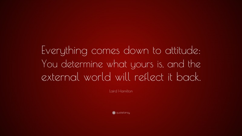 Laird Hamilton Quote: “Everything comes down to attitude: You determine what yours is, and the external world will reflect it back.”