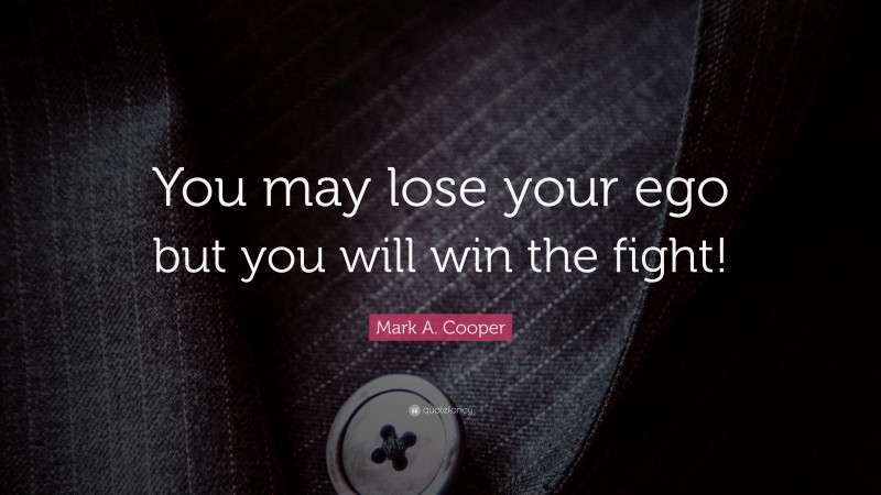 Mark A. Cooper Quote: “You may lose your ego but you will win the fight!”