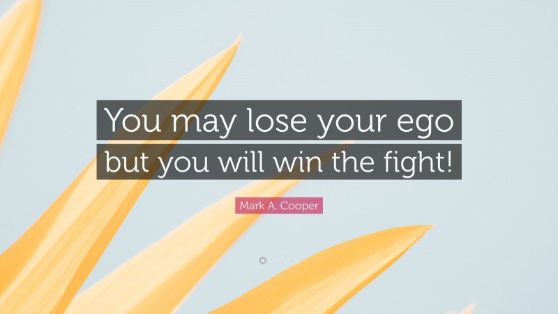 Mark A. Cooper Quote: “You may lose your ego but you will win the fight!”