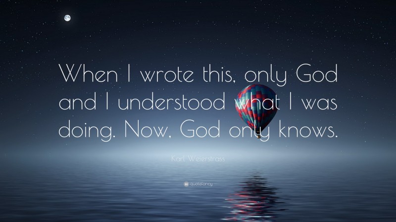 Karl Weierstrass Quote: “When I wrote this, only God and I understood what I was doing. Now, God only knows.”