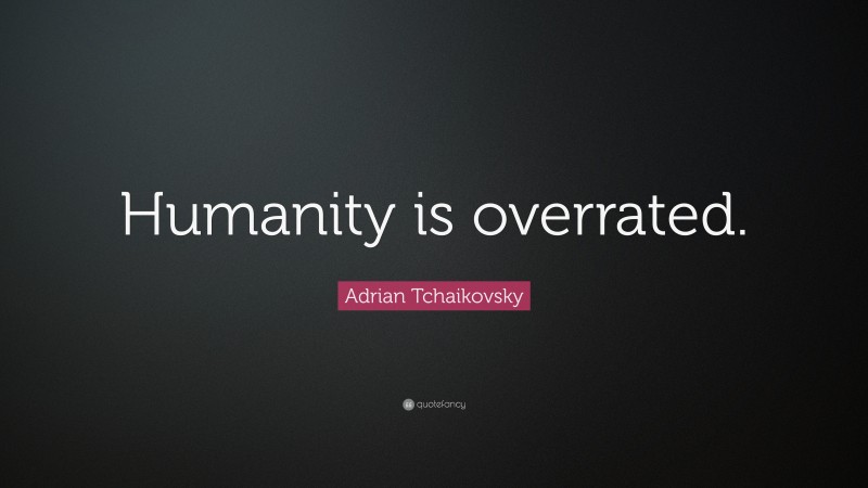 Adrian Tchaikovsky Quote: “Humanity is overrated.”