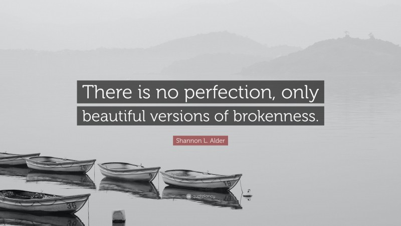 Shannon L. Alder Quote: “There is no perfection, only beautiful versions of brokenness.”