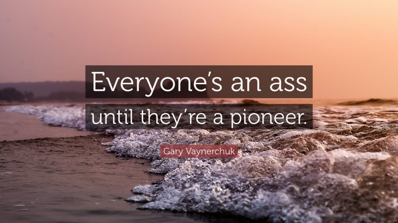 Gary Vaynerchuk Quote: “Everyone’s an ass until they’re a pioneer.”
