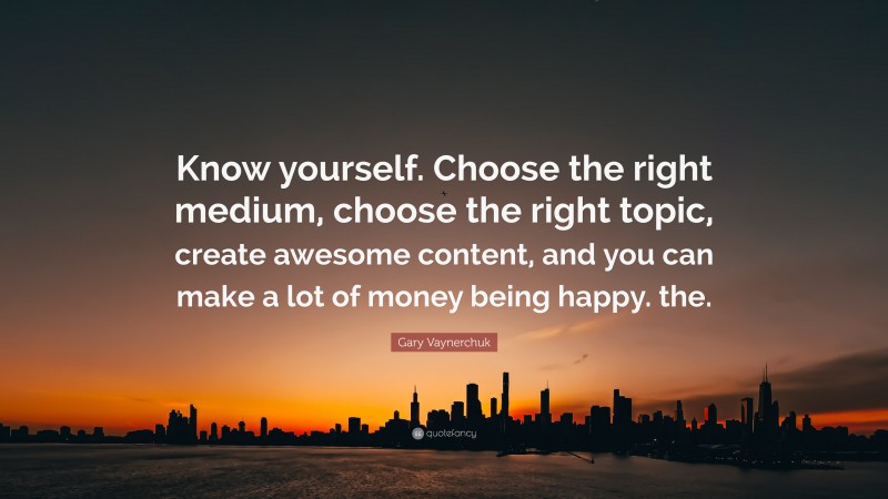 Gary Vaynerchuk Quote: “Know yourself. Choose the right medium, choose the right topic, create awesome content, and you can make a lot of money being happy. the.”