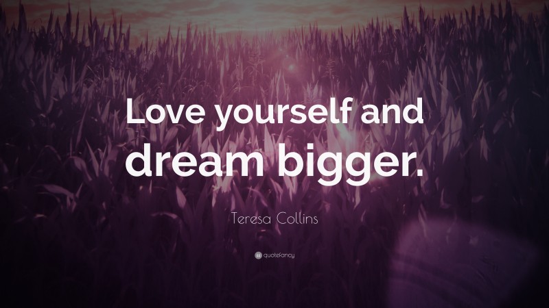 Teresa Collins Quote: “Love yourself and dream bigger.”