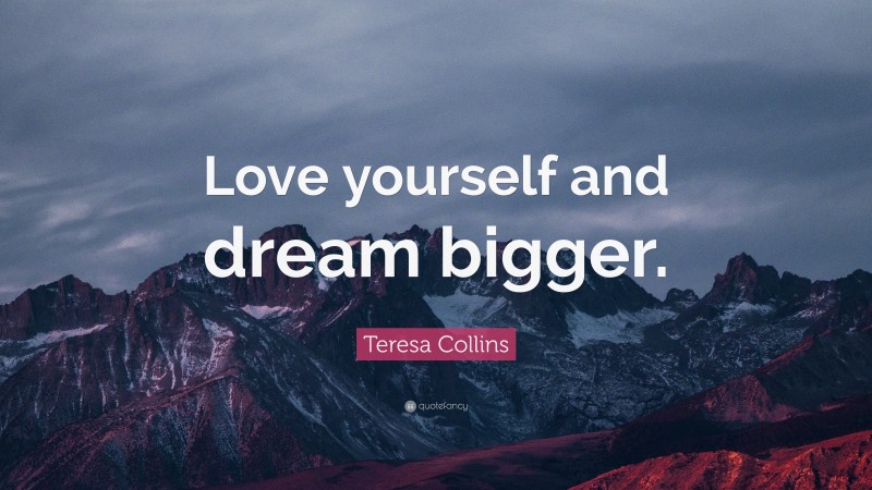 Teresa Collins Quote: “Love yourself and dream bigger.”
