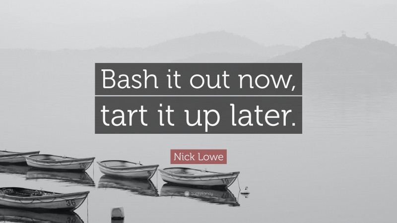 Nick Lowe Quote: “Bash it out now, tart it up later.”
