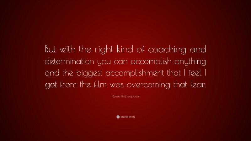 Reese Witherspoon Quote: “But with the right kind of coaching and determination you can accomplish anything and the biggest accomplishment that I feel I got from the film was overcoming that fear.”
