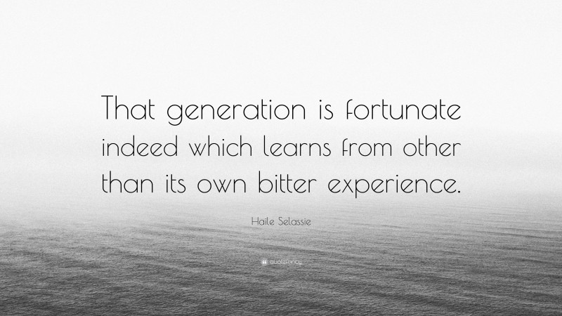 Haile Selassie Quote: “That generation is fortunate indeed which learns from other than its own bitter experience.”
