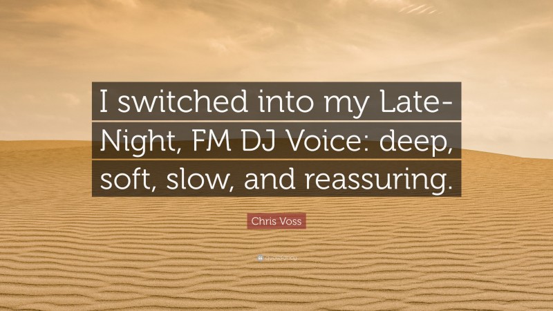 Chris Voss Quote: “I switched into my Late-Night, FM DJ Voice: deep, soft, slow, and reassuring.”