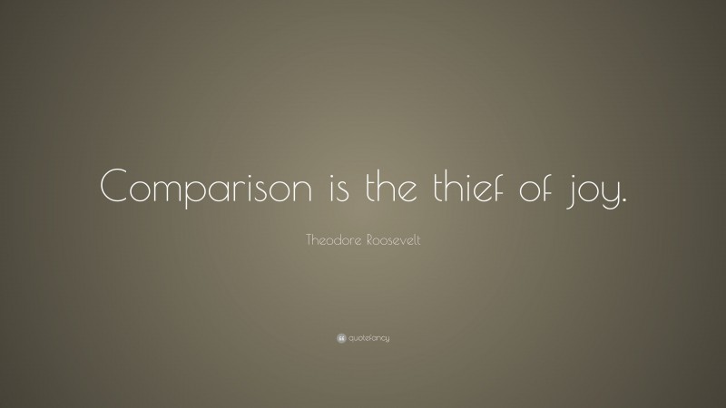 Theodore Roosevelt Quote: “Comparison is the thief of joy.”