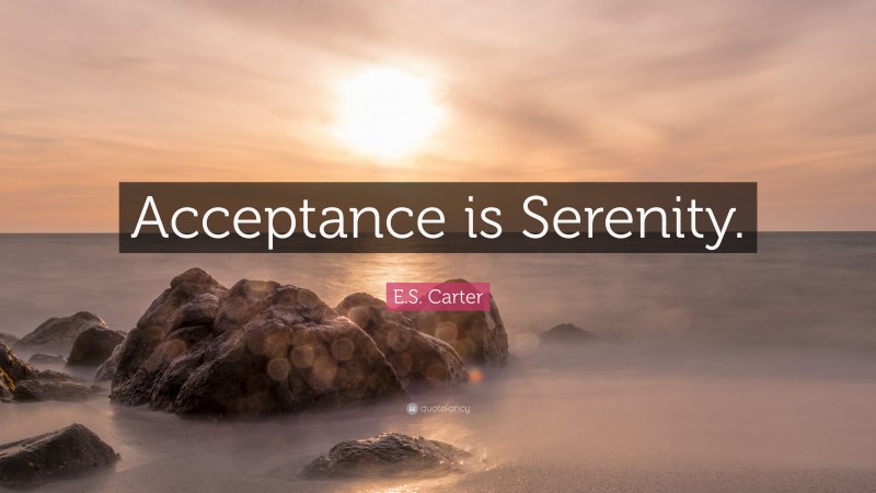 E.S. Carter Quote: “Acceptance is Serenity.”