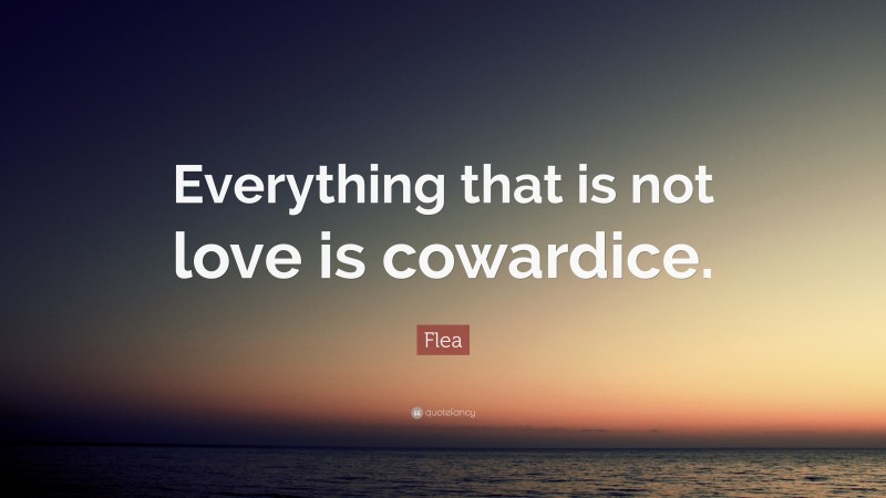 Flea Quote: “Everything that is not love is cowardice.”
