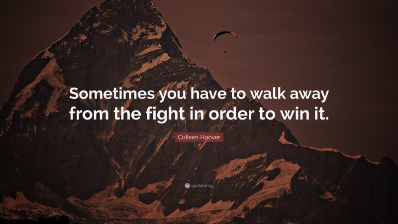Colleen Hoover Quote: “Sometimes you have to walk away from the fight in order to win it.”