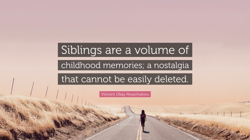 Vincent Okay Nwachukwu Quote: “Siblings are a volume of childhood memories; a nostalgia that cannot be easily deleted.”