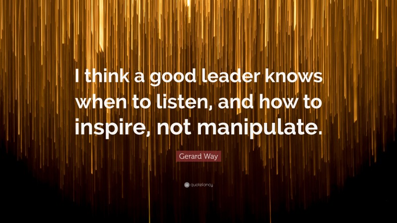 Gerard Way Quote: “I think a good leader knows when to listen, and how to inspire, not manipulate.”
