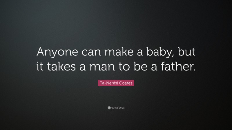 Ta-Nehisi Coates Quote: “Anyone can make a baby, but it takes a man to be a father.”