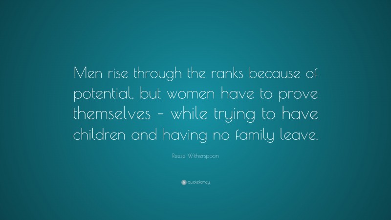 Reese Witherspoon Quote: “Men rise through the ranks because of potential, but women have to prove themselves – while trying to have children and having no family leave.”