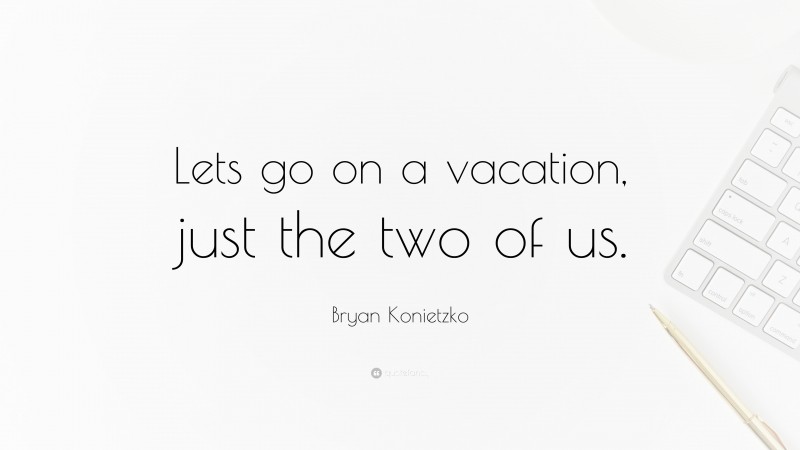 Bryan Konietzko Quote: “Lets go on a vacation, just the two of us.”