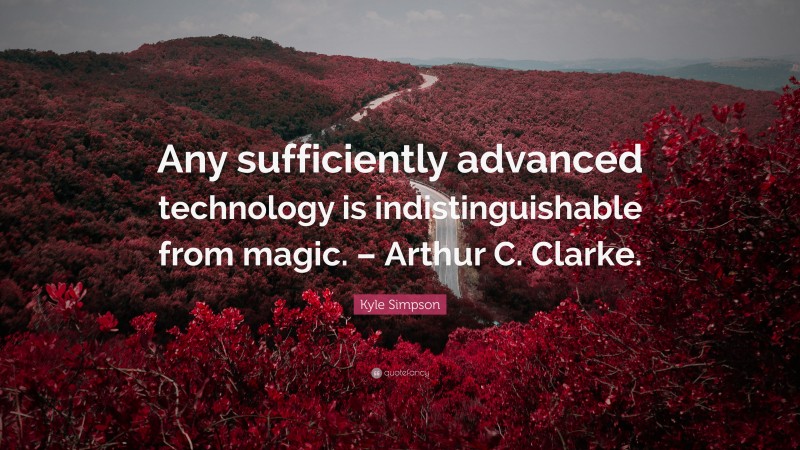 Kyle Simpson Quote: “Any sufficiently advanced technology is indistinguishable from magic. – Arthur C. Clarke.”