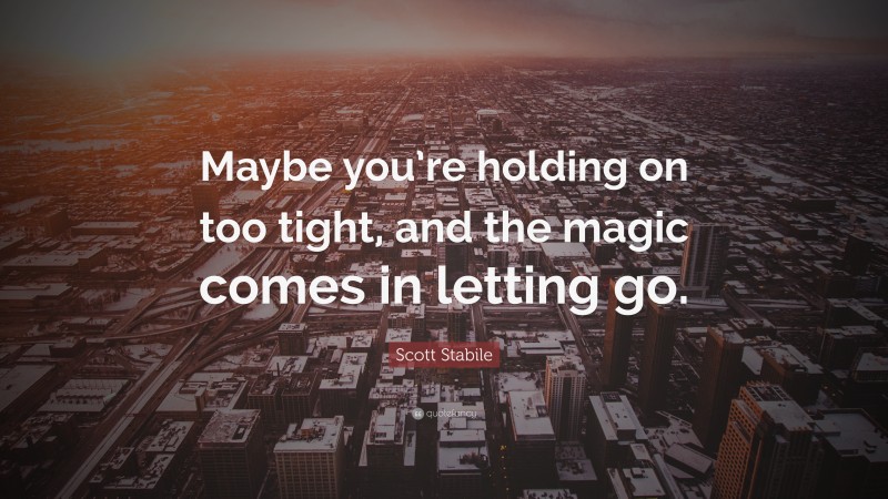 Scott Stabile Quote: “Maybe you’re holding on too tight, and the magic comes in letting go.”