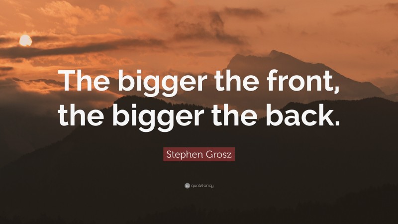 Stephen Grosz Quote: “The bigger the front, the bigger the back.”
