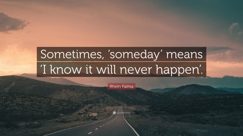 Rhein Fathia Quote: “Sometimes, ‘someday’ means ‘I know it will never happen’.”