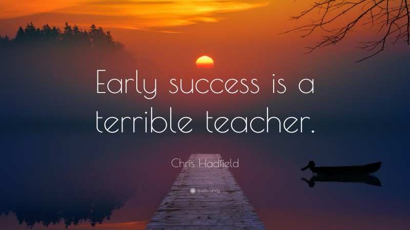 Chris Hadfield Quote: “Early success is a terrible teacher.”