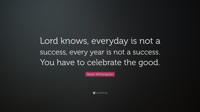Reese Witherspoon Quote: “Lord knows, everyday is not a success, every year is not a success. You have to celebrate the good.”