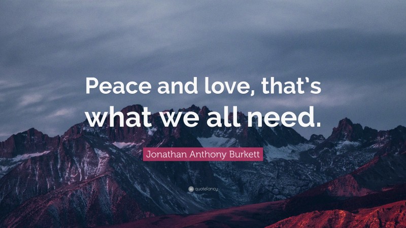 Jonathan Anthony Burkett Quote: “Peace and love, that’s what we all need.”